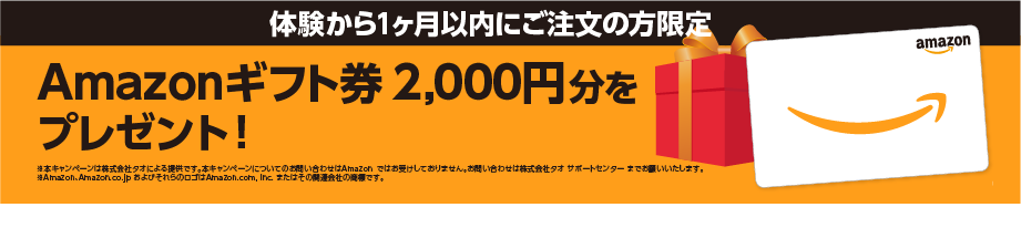 体験から１ヶ月以内にご注文の方限定　Amazonギフト券2,000円分をプレゼント！