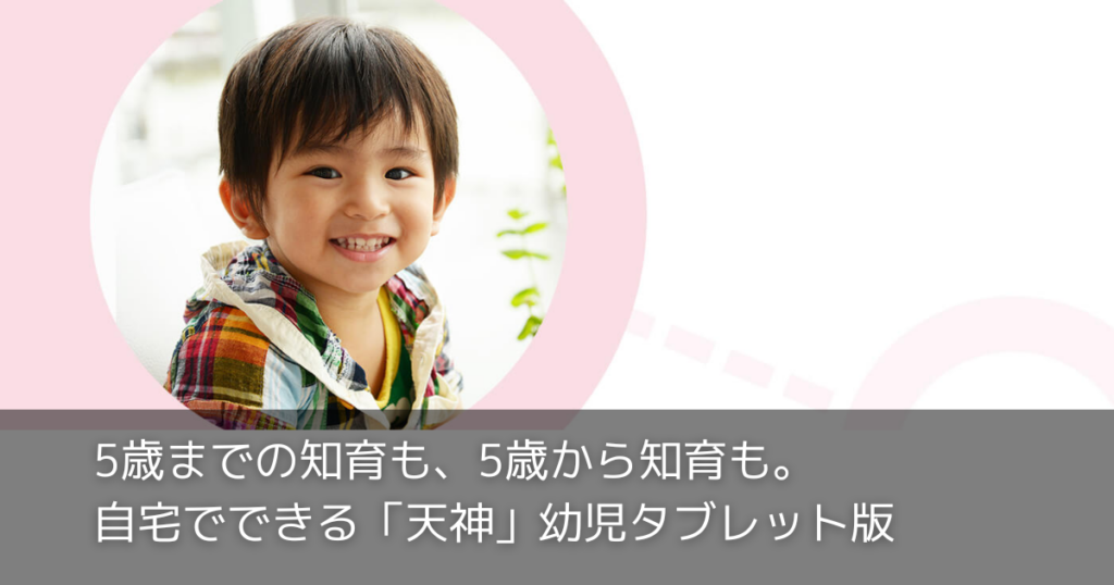 5歳までの知育も、5歳から知育も。自宅でできる「天神」幼児タブレット版