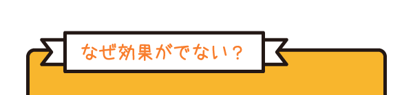 なぜ効果がでない？