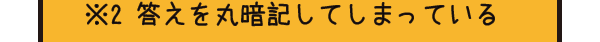※2　答えを丸暗記してしまっている