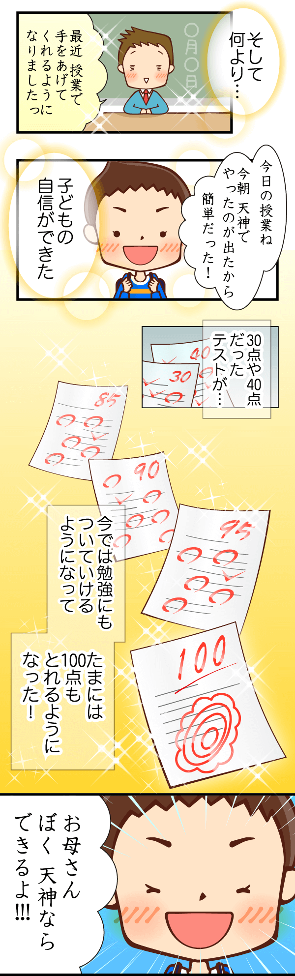 母：そして何より…子どもの自信ができた。30点や40点だったテストが…今では勉強にもついていけるようになって、たまには100点もとれるようになった！