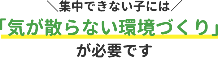 集中できない子には「気が散らない環境づくり」が必要です