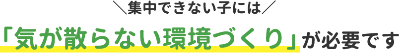 集中できない子には「気が散らない環境づくり」が必要です